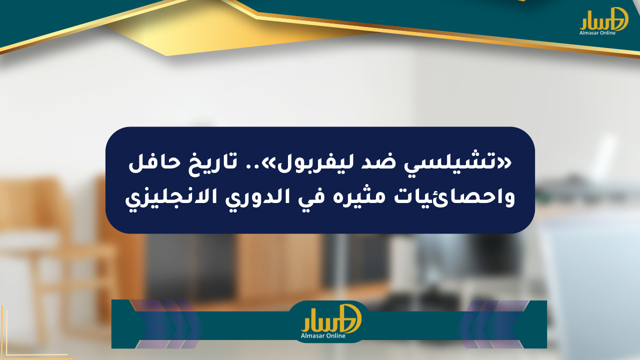 «تشيلسي ضد ليفربول».. تاريخ حافل وإحصائيات مثيرة في الدوري الإنجليزي